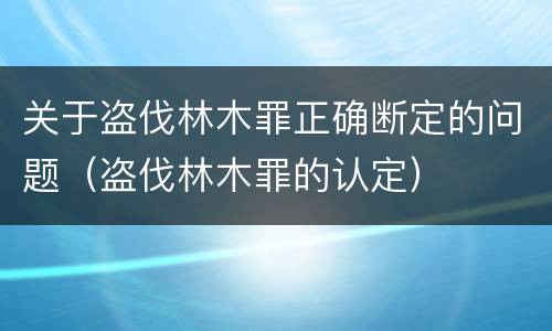 关于盗伐林木罪正确断定的问题（盗伐林木罪的认定）