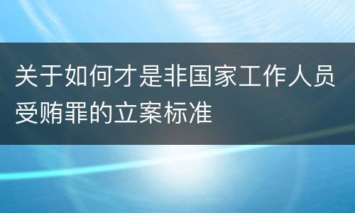 关于如何才是非国家工作人员受贿罪的立案标准