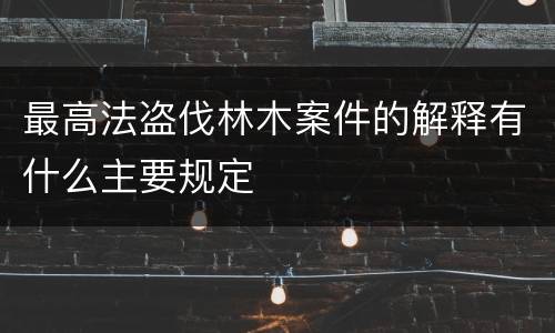 最高法盗伐林木案件的解释有什么主要规定