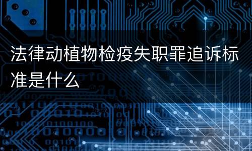 法律动植物检疫失职罪追诉标准是什么