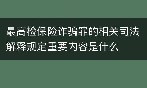 最高检保险诈骗罪的相关司法解释规定重要内容是什么