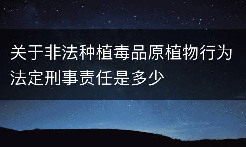 关于非法种植毒品原植物行为法定刑事责任是多少