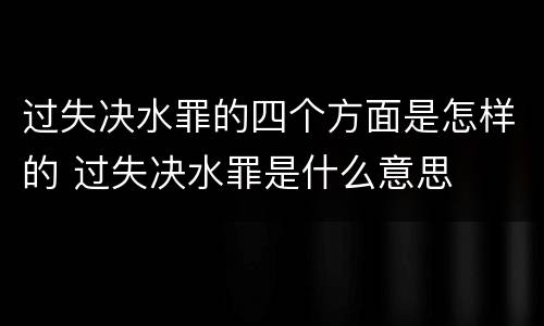 过失决水罪的四个方面是怎样的 过失决水罪是什么意思
