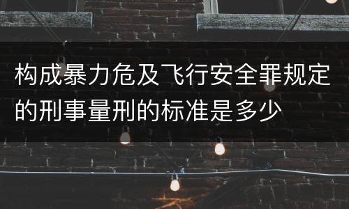 构成暴力危及飞行安全罪规定的刑事量刑的标准是多少