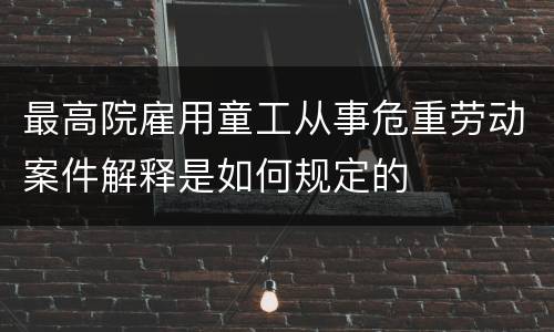 最高院雇用童工从事危重劳动案件解释是如何规定的