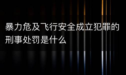 暴力危及飞行安全成立犯罪的刑事处罚是什么