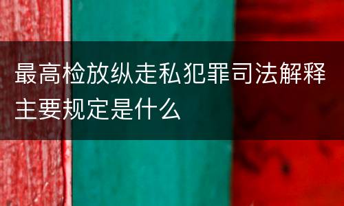 最高检放纵走私犯罪司法解释主要规定是什么