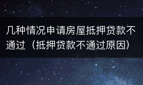 几种情况申请房屋抵押贷款不通过（抵押贷款不通过原因）