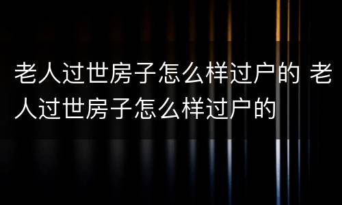 老人过世房子怎么样过户的 老人过世房子怎么样过户的