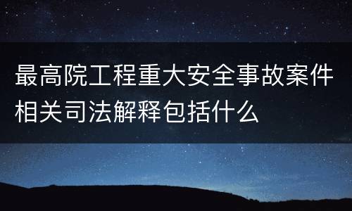 最高院工程重大安全事故案件相关司法解释包括什么
