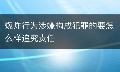 爆炸行为涉嫌构成犯罪的要怎么样追究责任