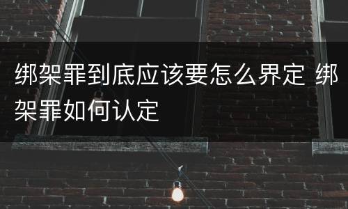 绑架罪到底应该要怎么界定 绑架罪如何认定