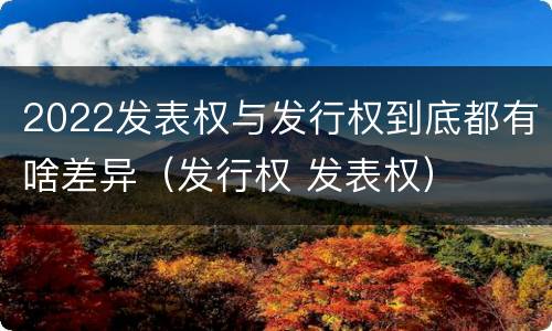 2022发表权与发行权到底都有啥差异（发行权 发表权）