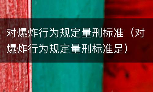对爆炸行为规定量刑标准（对爆炸行为规定量刑标准是）