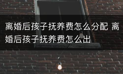 离婚后孩子抚养费怎么分配 离婚后孩子抚养费怎么出