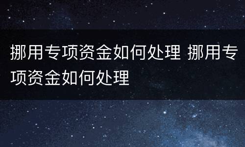 挪用专项资金如何处理 挪用专项资金如何处理