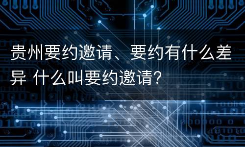 贵州要约邀请、要约有什么差异 什么叫要约邀请?