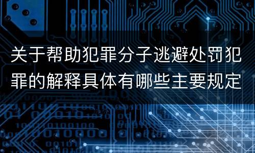 关于帮助犯罪分子逃避处罚犯罪的解释具体有哪些主要规定