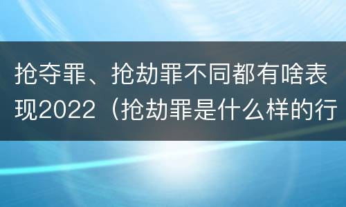 抢夺罪、抢劫罪不同都有啥表现2022（抢劫罪是什么样的行为）