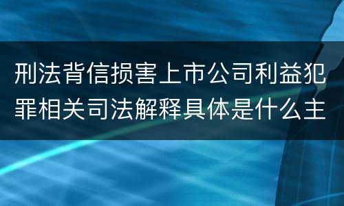 刑法背信损害上市公司利益犯罪相关司法解释具体是什么主要规定