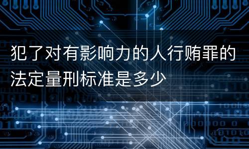 犯了对有影响力的人行贿罪的法定量刑标准是多少