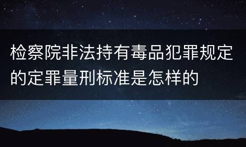 检察院非法持有毒品犯罪规定的定罪量刑标准是怎样的