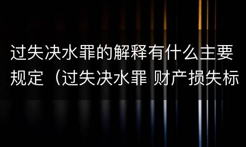 过失决水罪的解释有什么主要规定（过失决水罪 财产损失标准）