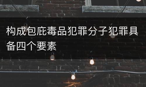 构成包庇毒品犯罪分子犯罪具备四个要素