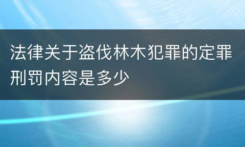 法律关于盗伐林木犯罪的定罪刑罚内容是多少