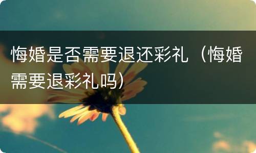 悔婚是否需要退还彩礼（悔婚需要退彩礼吗）