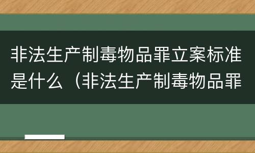 非法生产制毒物品罪立案标准是什么（非法生产制毒物品罪立案标准是什么样的）