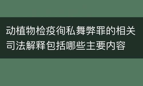 动植物检疫徇私舞弊罪的相关司法解释包括哪些主要内容