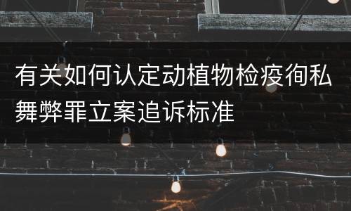 有关如何认定动植物检疫徇私舞弊罪立案追诉标准
