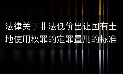 法律关于非法低价出让国有土地使用权罪的定罪量刑的标准是怎样的