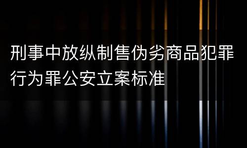 刑事中放纵制售伪劣商品犯罪行为罪公安立案标准