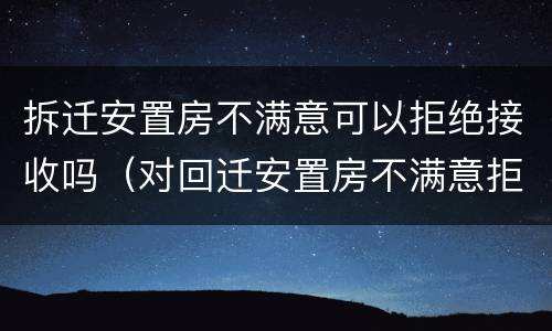 拆迁安置房不满意可以拒绝接收吗（对回迁安置房不满意拒绝交房）