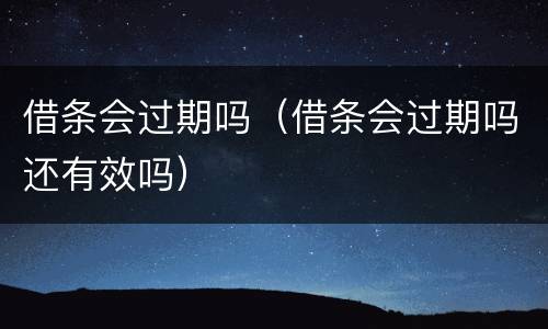 借条会过期吗（借条会过期吗还有效吗）