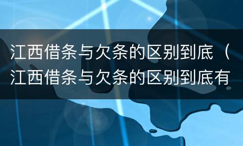 江西借条与欠条的区别到底（江西借条与欠条的区别到底有多少）