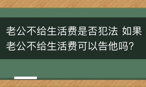 老公不给生活费是否犯法 如果老公不给生活费可以告他吗?