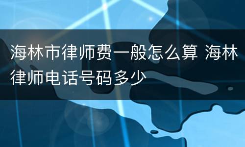 海林市律师费一般怎么算 海林律师电话号码多少