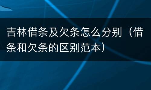 吉林借条及欠条怎么分别（借条和欠条的区别范本）
