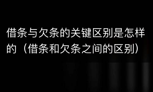 借条与欠条的关键区别是怎样的（借条和欠条之间的区别）