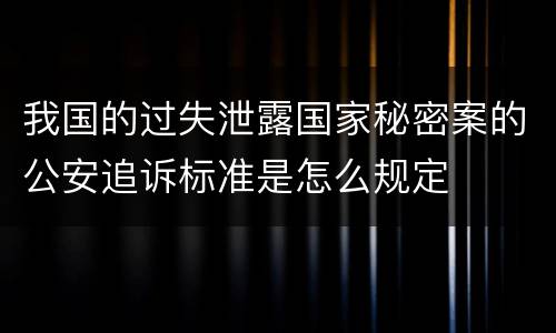 我国的过失泄露国家秘密案的公安追诉标准是怎么规定