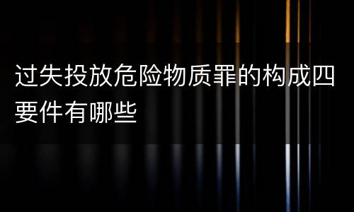过失投放危险物质罪的构成四要件有哪些