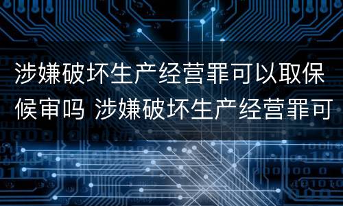 涉嫌破坏生产经营罪可以取保候审吗 涉嫌破坏生产经营罪可以取保候审吗判多少年