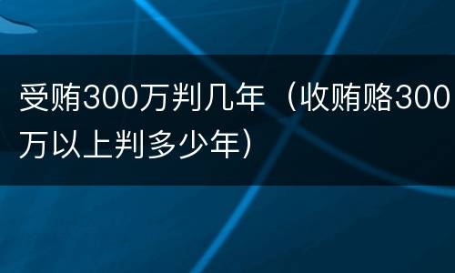 受贿300万判几年（收贿赂300万以上判多少年）