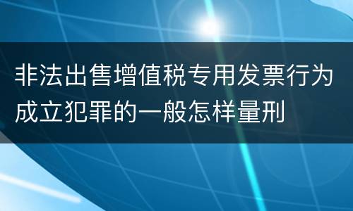 非法出售增值税专用发票行为成立犯罪的一般怎样量刑