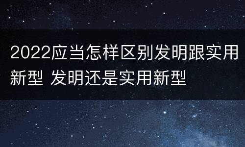 2022应当怎样区别发明跟实用新型 发明还是实用新型
