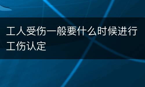 工人受伤一般要什么时候进行工伤认定