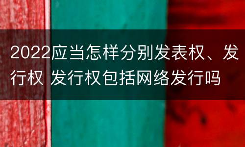 2022应当怎样分别发表权、发行权 发行权包括网络发行吗
